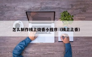 泉州怎么制作线上烧香小程序（线上上香）