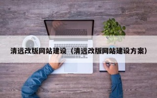 泉州清远改版网站建设（清远改版网站建设方案）