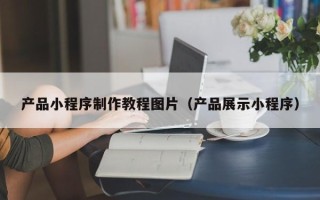 泉州产品小程序制作教程图片（产品展示小程序）