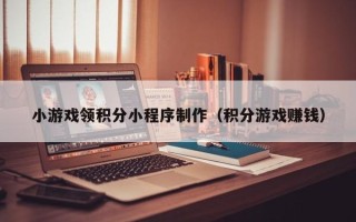 泉州小游戏领积分小程序制作（积分游戏赚钱）