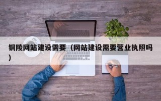 泉州铜陵网站建设需要（网站建设需要营业执照吗）