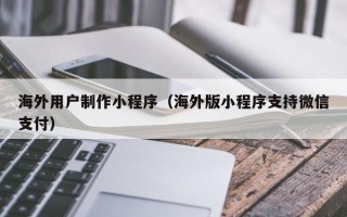 泉州海外用户制作小程序（海外版小程序支持微信支付）