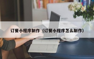 泉州订餐小程序制作（订餐小程序怎么制作）
