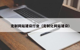 泉州定制网站建设行业（定制化网站建设）
