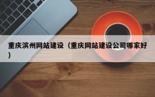 泉州重庆滨州网站建设（重庆网站建设公司哪家好）