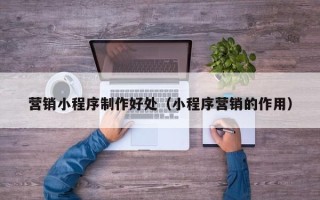 泉州营销小程序制作好处（小程序营销的作用）