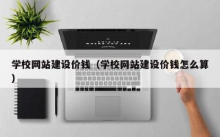 泉州学校网站建设价钱（学校网站建设价钱怎么算）