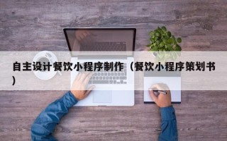 泉州自主设计餐饮小程序制作（餐饮小程序策划书）