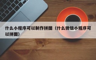 泉州什么小程序可以制作拼图（什么微信小程序可以拼图）