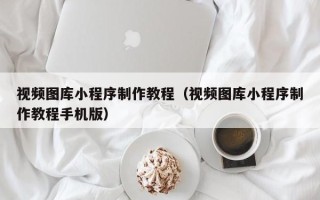 泉州视频图库小程序制作教程（视频图库小程序制作教程手机版）