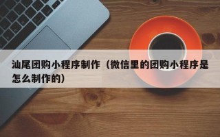 泉州汕尾团购小程序制作（微信里的团购小程序是怎么制作的）