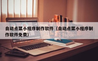 泉州自动点菜小程序制作软件（自动点菜小程序制作软件免费）